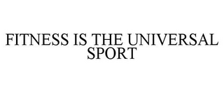 FITNESS IS THE UNIVERSAL SPORT