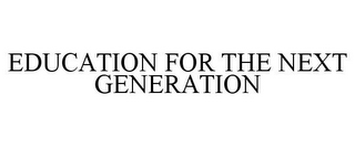 EDUCATION FOR THE NEXT GENERATION