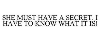 SHE MUST HAVE A SECRET. I HAVE TO KNOW WHAT IT IS!