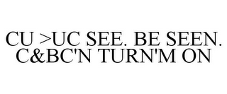 CU >UC SEE. BE SEEN. C&BC'N TURN'M ON