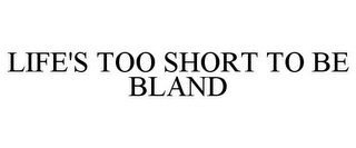 LIFE'S TOO SHORT TO BE BLAND