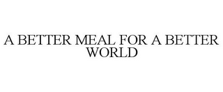 A BETTER MEAL FOR A BETTER WORLD