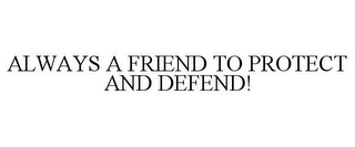 ALWAYS A FRIEND TO PROTECT AND DEFEND!