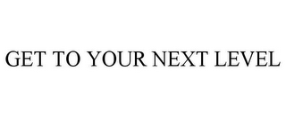 GET TO YOUR NEXT LEVEL