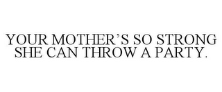 YOUR MOTHER'S SO STRONG SHE CAN THROW APARTY.