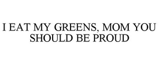 I EAT MY GREENS, MOM YOU SHOULD BE PROUD