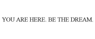 YOU ARE HERE. BE THE DREAM.