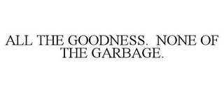 ALL THE GOODNESS. NONE OF THE GARBAGE.