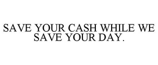 SAVE YOUR CASH WHILE WE SAVE YOUR DAY.