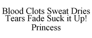 BLOOD CLOTS SWEAT DRIES TEARS FADE SUCKIT UP! PRINCESS