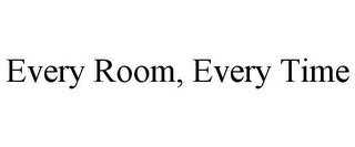 EVERY ROOM, EVERY TIME