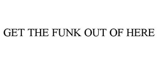 GET THE FUNK OUT OF HERE