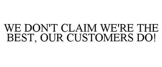 WE DON'T CLAIM WE'RE THE BEST, OUR CUSTOMERS DO!