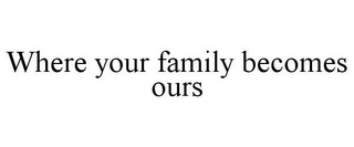 WHERE YOUR FAMILY BECOMES OURS