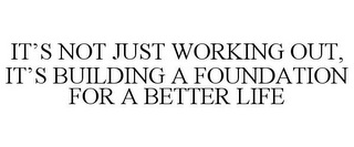 IT'S NOT JUST WORKING OUT, IT'S BUILDING A FOUNDATION FOR A BETTER LIFE