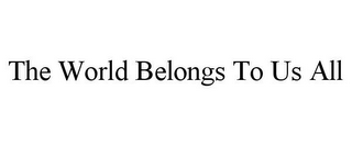 THE WORLD BELONGS TO US ALL