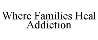 WHERE FAMILIES HEAL ADDICTION