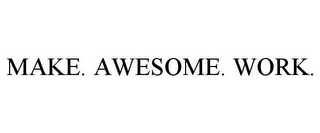 MAKE. AWESOME. WORK.