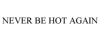 NEVER BE HOT AGAIN