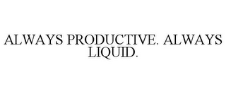 ALWAYS PRODUCTIVE. ALWAYS LIQUID.