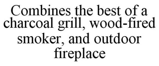 COMBINES THE BEST OF A CHARCOAL GRILL, WOOD-FIRED SMOKER, AND OUTDOOR FIREPLACE