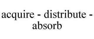 ACQUIRE - DISTRIBUTE - ABSORB