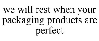 WE WILL REST WHEN YOUR PACKAGING PRODUCTS ARE PERFECT