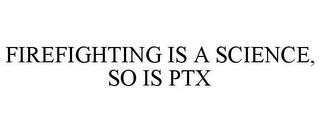 FIREFIGHTING IS A SCIENCE, SO IS PTX