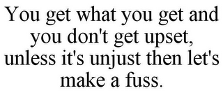 YOU GET WHAT YOU GET AND YOU DON'T GET UPSET, UNLESS IT'S UNJUST THEN LET'S MAKE A FUSS.