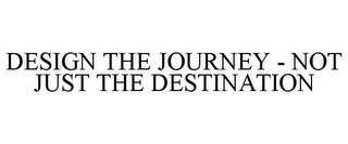 DESIGN THE JOURNEY - NOT JUST THE DESTINATION