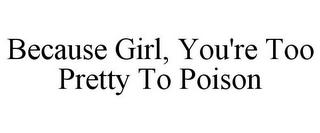 BECAUSE GIRL, YOU'RE TOO PRETTY TO POISON