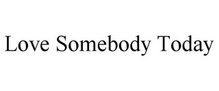 LOVE SOMEBODY TODAY