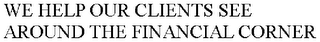 WE HELP OUR CLIENTS SEE AROUND THE FINANCIAL CORNER