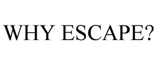 WHY ESCAPE?