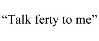 "TALK FERTY TO ME"