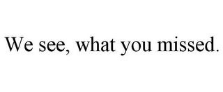 WE SEE, WHAT YOU MISSED.
