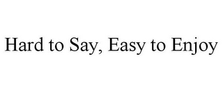 HARD TO SAY, EASY TO ENJOY