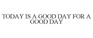 TODAY IS A GOOD DAY FOR A GOOD DAY