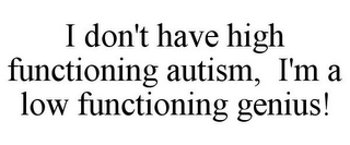 I DON'T HAVE HIGH FUNCTIONING AUTISM, I'M A LOW FUNCTIONING GENIUS!