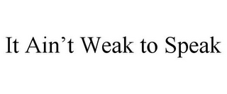 IT AIN'T WEAK TO SPEAK