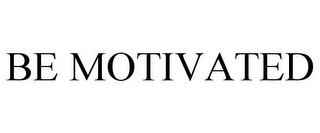 BE MOTIVATED