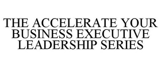 THE ACCELERATE YOUR BUSINESS EXECUTIVE LEADERSHIP SERIES