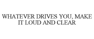 WHATEVER DRIVES YOU, MAKE IT LOUD AND CLEAR