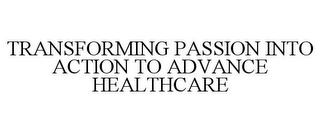 TRANSFORMING PASSION INTO ACTION TO ADVANCE HEALTHCARE