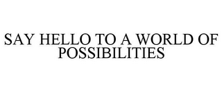 SAY HELLO TO A WORLD OF POSSIBILITIES