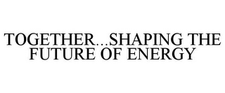 TOGETHER...SHAPING THE FUTURE OF ENERGY