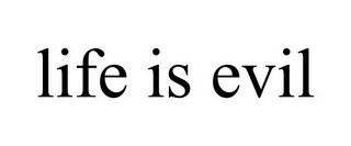 LIFE IS EVIL