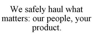 WE SAFELY HAUL WHAT MATTERS: OUR PEOPLE, YOUR PRODUCT.