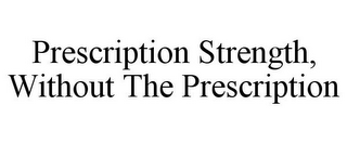 PRESCRIPTION STRENGTH, WITHOUT THE PRESCRIPTION