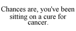 CHANCES ARE, YOU'VE BEEN SITTING ON A CURE FOR CANCER.